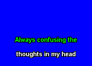 Always confusing the

thoughts in my head