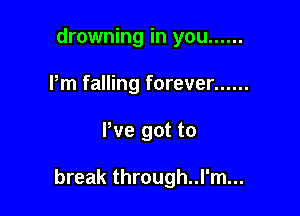 drowning in you ......
Pm falling forever ......

We got to

break through..l'm...