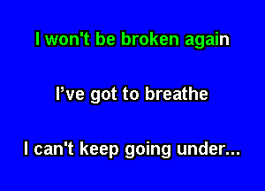 I won't be broken again

We got to breathe

I can't keep going under...