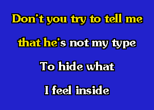 Don't you try to tell me

that he's not my type
To hide what
I feel inside