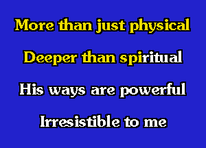 More than just physical
Deeper than spiritual
His ways are powerful

Irresistible to me