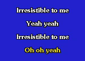lrrasistible to me
Yeah yeah

lrraaistible to me

Oh oh yeah