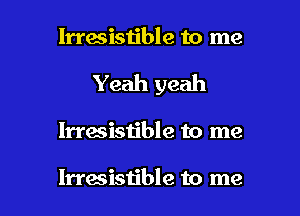 lrrasistible to me

Yeah yeah

lrraaistible to me

lrrasistible to me