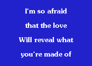 I'm so afraid

that the love
Will reveal what

you're made of