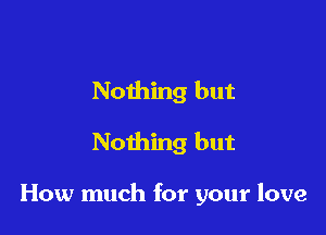 Nothing but
Nothing but

How much for your love