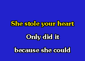 She stole your heart

Only did it

because she could