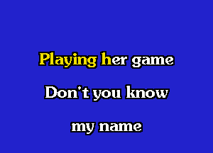 Playing her game

Don't you know

my name