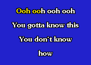 Ooh ooh ooh ooh

You gotta know this

You don't know

how