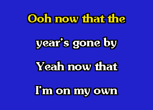 Ooh now that the

year's gone by

Yeah now that

I'm on my own