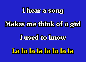 I hear a song
Makes me think of a girl

I used to know

La la la la la la la la