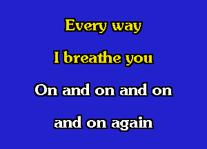 Every way
I breathe you

On and on and on

and on again