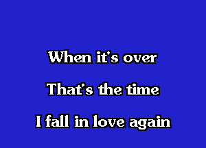 When it's over

That's the time

I fall in love again