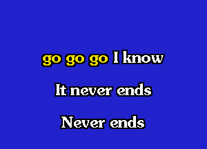 go go go I know

It never ends

Never ends