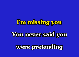 I'm missing you

You never said you

were pretending