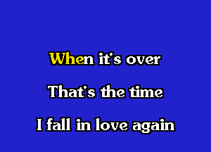 When it's over

That's the time

I fall in love again