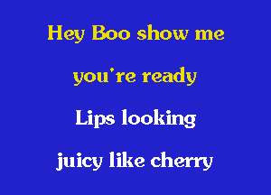 Hey Boo show me
you're ready

Lips looking

juicy like cherry