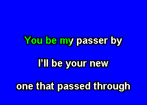 You be my passer by

P be your new

one that passed through