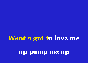 Want a girl to love me

up pump me up