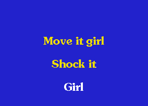 Move it girl

Shock it
Girl