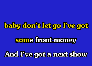 baby don't let go I've got
some front money

And I've got a next show