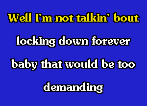 Well I'm not talkin' bout

locking down forever
baby that would be too

demanding