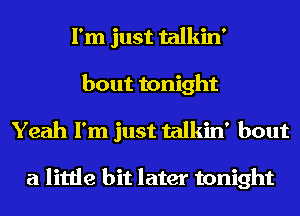 I'm just talkin'
bout tonight
Yeah I'm just talkin' bout

a little bit later tonight