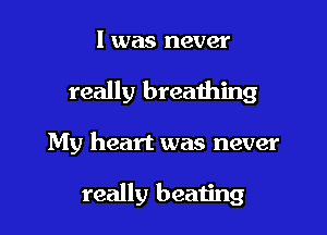 l was never

really breathing

My heart was never

really beating