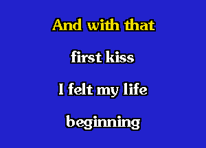And with that
first kiss

I felt my life

beginning
