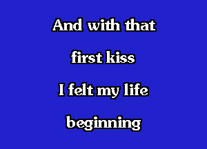 And with that
first kiss

I felt my life

beginning