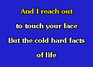 And I reach out

to touch your face

But the cold hard facts
of life