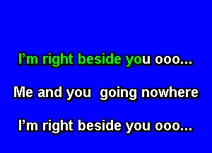 Pm right beside you 000...

Me and you going nowhere

Pm right beside you 000...