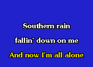 Southern rain

fallin' down on me

And now I'm all alone