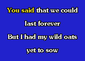 You said that we could

last forever

But I had my wild oats

yet to sow