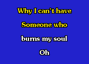 Why I can't have

Someone who

bums my soul

Oh