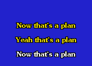 Now that's a plan

Yeah that's a plan

Now that's a plan