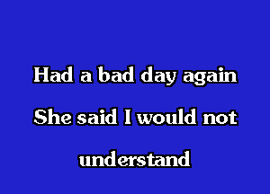 Had a bad day again

She said I would not

understand
