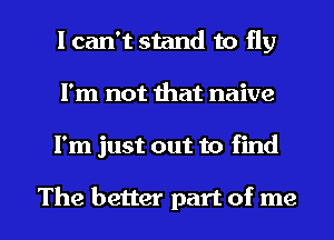 I can't stand to fly
I'm not that naive

I'm just out to find

The better part of me I