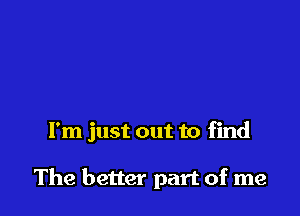 I'm just out to find

The better part of me