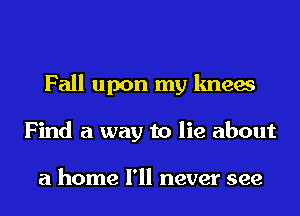 Fall upon my knees
Find a way to lie about

a home I'll never see