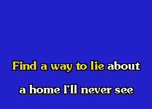 Find a way to lie about

a home I'll never see