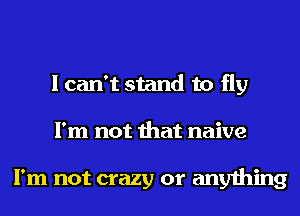 I can't stand to fly
I'm not that naive

I'm not crazy or anything