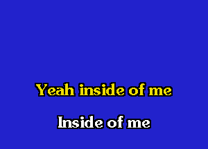 Yeah inside of me

Inside of me