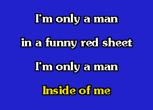 I'm only a man
in a funny red sheet
I'm only a man

Inside of me