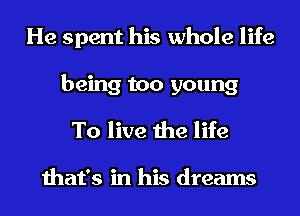 He spent his whole life
being too young
To live the life

that's in his dreams