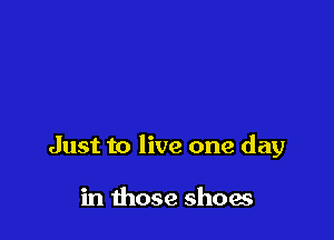 Just to live one day

in those shoes