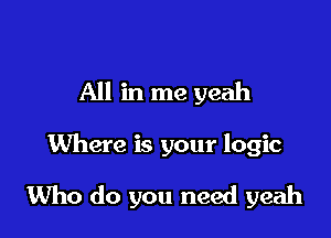 All in me yeah

Where is your logic

Who do you need yeah