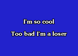 I'm so cool

Too bad I'm a loser