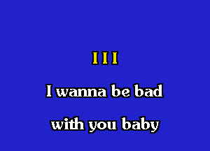 III

I wanna be bad

with you baby