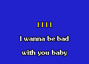 1111

I wanna be bad

with you baby