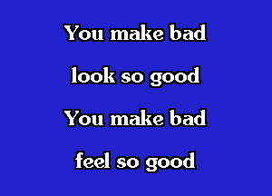You make bad
look so good

You make bad

feel so good